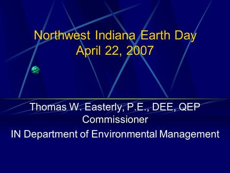 Northwest Indiana Earth Day April 22, 2007 Thomas W. Easterly, P.E., DEE, QEP Commissioner IN Department of Environmental Management.