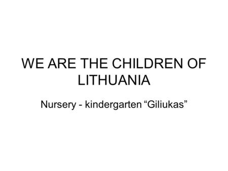 WE ARE THE CHILDREN OF LITHUANIA Nursery - kindergarten “Giliukas”