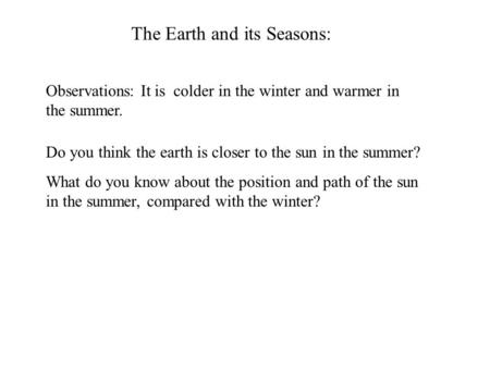The Earth and its Seasons: Observations: It is colder in the winter and warmer in the summer. Do you think the earth is closer to the sun in the summer?