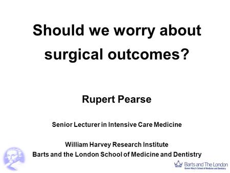 Should we worry about surgical outcomes? Rupert Pearse Senior Lecturer in Intensive Care Medicine William Harvey Research Institute Barts and the London.