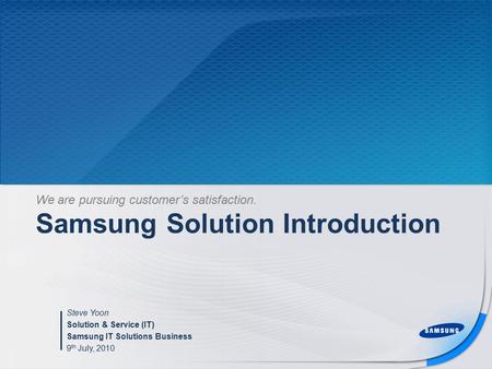 Samsung Solution Introduction Steve Yoon Solution & Service (IT) Samsung IT Solutions Business 9 th July, 2010 We are pursuing customer’s satisfaction.