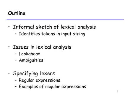 1 Outline Informal sketch of lexical analysis –Identifies tokens in input string Issues in lexical analysis –Lookahead –Ambiguities Specifying lexers –Regular.