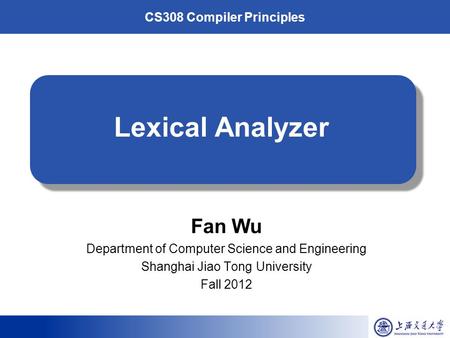 CS308 Compiler Principles Lexical Analyzer Fan Wu Department of Computer Science and Engineering Shanghai Jiao Tong University Fall 2012.