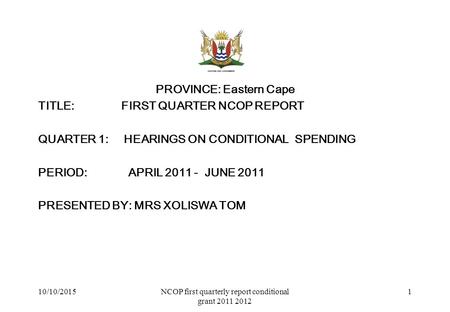 PROVINCE: Eastern Cape TITLE:FIRST QUARTER NCOP REPORT QUARTER 1: HEARINGS ON CONDITIONAL SPENDING PERIOD: APRIL 2011 - JUNE 2011 PRESENTED BY: MRS XOLISWA.