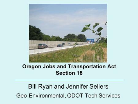 Oregon Jobs and Transportation Act Section 18 Bill Ryan and Jennifer Sellers Geo-Environmental, ODOT Tech Services.