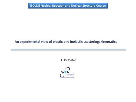 An experimental view of elastic and inelastic scattering: kinematics ISOLDE Nuclear Reaction and Nuclear Structure Course A. Di Pietro.