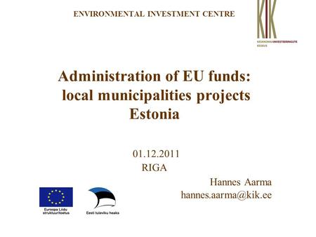 ENVIRONMENTAL INVESTMENT CENTRE Administration of EU funds: local municipalities projects Estonia 01.12.2011 RIGA Hannes Aarma