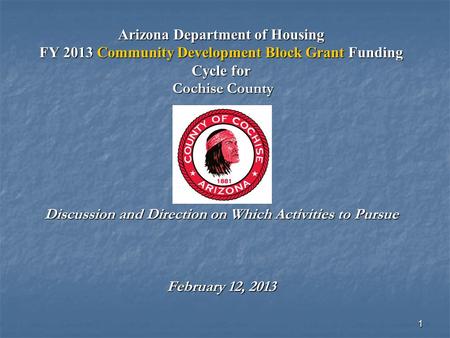 1 Arizona Department of Housing FY 2013 Community Development Block Grant Funding Cycle for Cochise County Discussion and Direction on Which Activities.