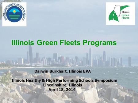 Illinois Green Fleets Programs Darwin Burkhart, Illinois EPA Illinois Healthy & High Performing Schools Symposium Lincolnshire, Illinois April 18, 2014.