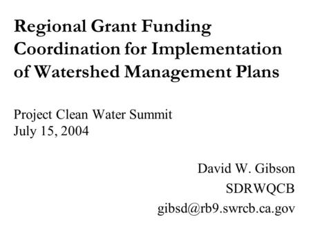 Regional Grant Funding Coordination for Implementation of Watershed Management Plans Project Clean Water Summit July 15, 2004 David W. Gibson SDRWQCB