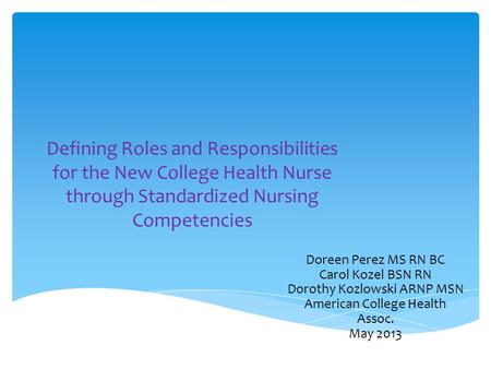 Defining Roles and Responsibilities for the New College Health Nurse through Standardized Nursing Competencies Doreen Perez MS RN BC Carol Kozel BSN RN.
