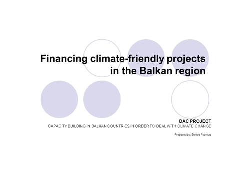 Financing climate-friendly projects in the Balkan region DAC PROJECT CAPACITY BUILDING IN BALKAN COUNTRIES IN ORDER TO DEAL WITH CLIMATE CHANGE Prepared.