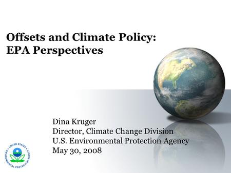 Offsets and Climate Policy: EPA Perspectives Dina Kruger Director, Climate Change Division U.S. Environmental Protection Agency May 30, 2008.