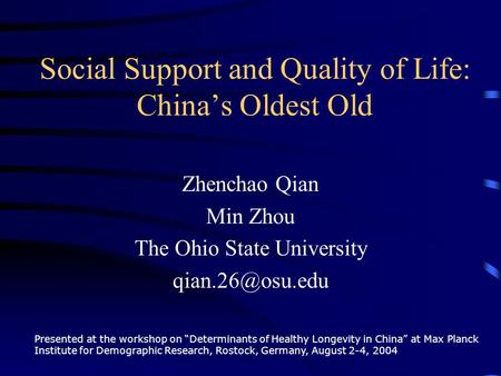 Social Support and Quality of Life: China’s Oldest Old Zhenchao Qian Min Zhou The Ohio State University Presented at the workshop on “Determinants.