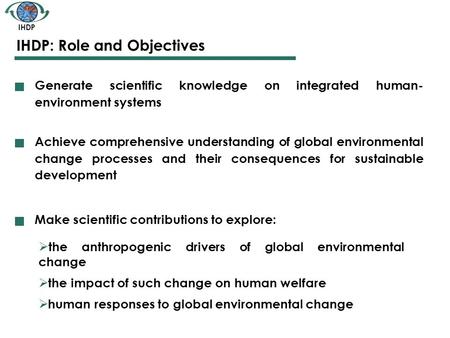 IHDP IHDP: Role and Objectives Generate scientific knowledge on integrated human- environment systems Achieve comprehensive understanding of global environmental.