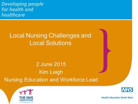 Local Nursing Challenges and Local Solutions 2 June 2015 Kim Leigh Nursing Education and Workforce Lead.