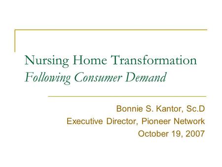 Nursing Home Transformation Following Consumer Demand Bonnie S. Kantor, Sc.D Executive Director, Pioneer Network October 19, 2007.