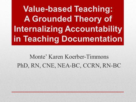 Value-based Teaching: A Grounded Theory of Internalizing Accountability in Teaching Documentation Monte’ Karen Koerber-Timmons PhD, RN, CNE, NEA-BC, CCRN,