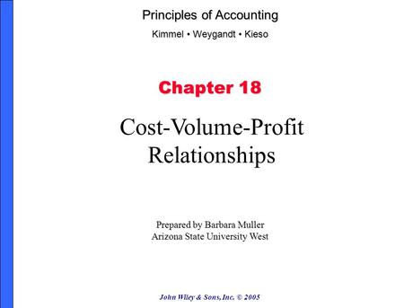 John Wiley & Sons, Inc. © 2005 Chapter 18 Cost-Volume-Profit Relationships Prepared by Barbara Muller Arizona State University West Principles of Accounting.