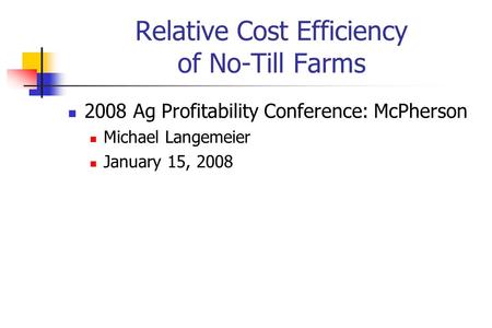 Relative Cost Efficiency of No-Till Farms 2008 Ag Profitability Conference: McPherson Michael Langemeier January 15, 2008.
