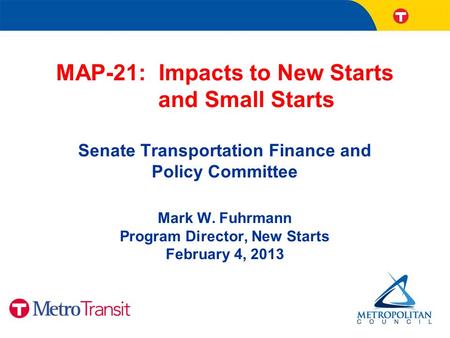 MAP-21: Impacts to New Starts and Small Starts Senate Transportation Finance and Policy Committee Mark W. Fuhrmann Program Director, New Starts February.