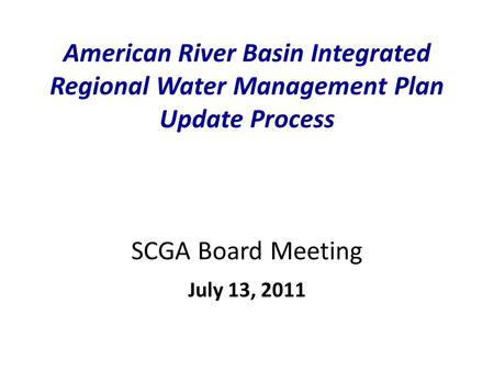 American River Basin Integrated Regional Water Management Plan Update Process SCGA Board Meeting July 13, 2011.