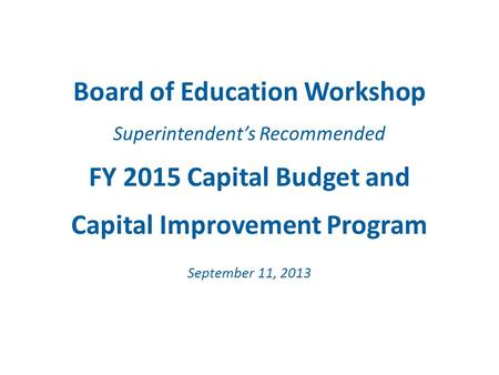Board of Education Workshop Superintendent’s Recommended FY 2015 Capital Budget and Capital Improvement Program September 11, 2013.