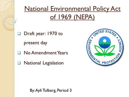 National Environmental Policy Act of 1969 (NEPA)  Draft year: 1970 to present day  No Amendment Years  National Legislation By: Ayli Tulberg, Period.