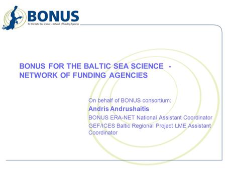 BONUS FOR THE BALTIC SEA SCIENCE - NETWORK OF FUNDING AGENCIES On behalf of BONUS consortium: Andris Andrushaitis BONUS ERA-NET National Assistant Coordinator.