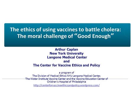 The ethics of using vaccines to battle cholera: The moral challenge of “Good Enough” Arthur Caplan New York University Langone Medical Center and The Center.