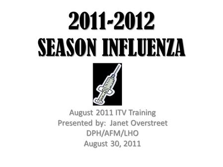 2011-2012 SEASON INFLUENZA August 2011 ITV Training Presented by: Janet Overstreet DPH/AFM/LHO August 30, 2011.