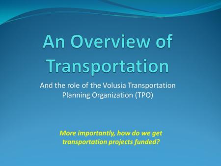 And the role of the Volusia Transportation Planning Organization (TPO) More importantly, how do we get transportation projects funded?
