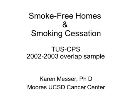 Smoke-Free Homes & Smoking Cessation TUS-CPS 2002-2003 overlap sample Karen Messer, Ph D Moores UCSD Cancer Center.