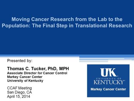 Moving Cancer Research from the Lab to the Population: The Final Step in Translational Research Presented by: Thomas C. Tucker, PhD, MPH Associate Director.