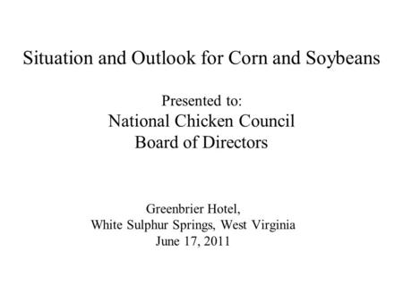 Greenbrier Hotel, White Sulphur Springs, West Virginia June 17, 2011 Situation and Outlook for Corn and Soybeans Presented to: National Chicken Council.