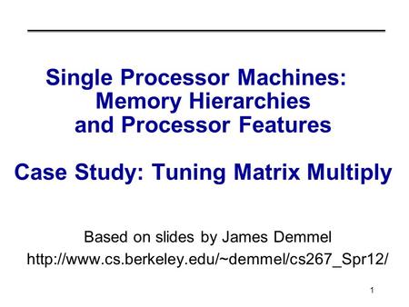 1 Single Processor Machines: Memory Hierarchies and Processor Features Case Study: Tuning Matrix Multiply Based on slides by James Demmel