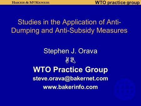 WTO practice group Studies in the Application of Anti- Dumping and Anti-Subsidy Measures Stephen J. Orava  WTO Practice Group