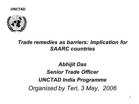 1 Trade remedies as barriers: Implication for SAARC countries Abhijit Das Senior Trade Officer UNCTAD India Programme Organised by Teri, 3 May, 2006 UNCTAD.
