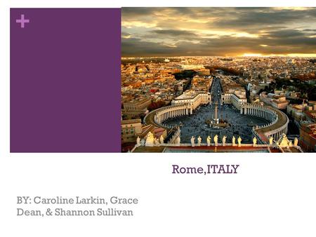 + Rome,ITALY BY: Caroline Larkin, Grace Dean, & Shannon Sullivan.