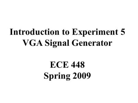 Introduction to Experiment 5 VGA Signal Generator ECE 448 Spring 2009.