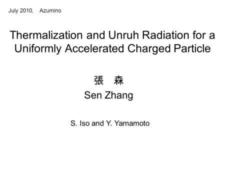 July 2010,　Azumino Thermalization and Unruh Radiation for a Uniformly Accelerated Charged Particle 張　森 Sen Zhang S. Iso and Y. Yamamoto.
