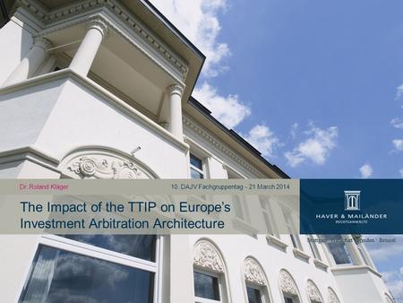 The Impact of the TTIP on Europe’s Investment Arbitration Architecture Dr. Roland Kläger10. DAJV Fachgruppentag - 21 March 2014.
