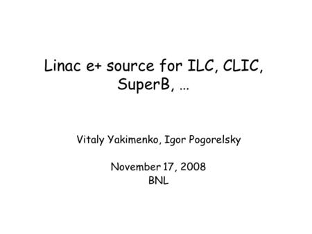 Linac e+ source for ILC, CLIC, SuperB, … Vitaly Yakimenko, Igor Pogorelsky November 17, 2008 BNL.