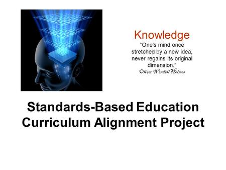 Standards-Based Education Curriculum Alignment Project Knowledge “One’s mind once stretched by a new idea, never regains its original dimension.” Oliver.