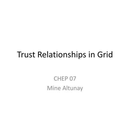 Trust Relationships in Grid CHEP 07 Mine Altunay.