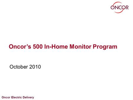 Oncor Electric Delivery October 2010 Oncor’s 500 In-Home Monitor Program.