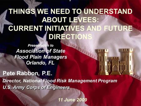 1 Slide1 THINGS WE NEED TO UNDERSTAND ABOUT LEVEES: CURRENT INITIATIVES AND FUTURE DIRECTIONS Presentation to Association of State Flood Plain Managers.