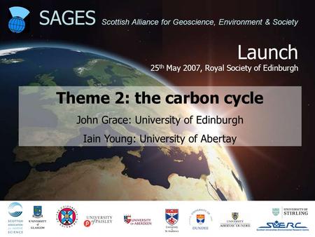 Launch 25 th May 2007, Royal Society of Edinburgh SAGES Scottish Alliance for Geoscience, Environment & Society Theme 2: the carbon cycle John Grace: University.