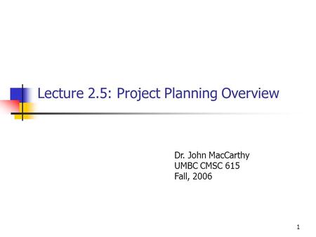 1 Lecture 2.5: Project Planning Overview Dr. John MacCarthy UMBC CMSC 615 Fall, 2006.