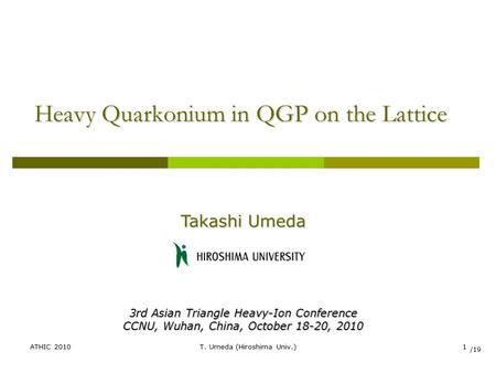 ATHIC 2010T. Umeda (Hiroshima Univ.)1 Heavy Quarkonium in QGP on the Lattice Takashi Umeda 3rd Asian Triangle Heavy-Ion Conference CCNU, Wuhan, China,